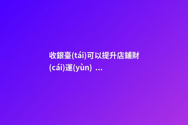 收銀臺(tái)可以提升店鋪財(cái)運(yùn)？怎么做？